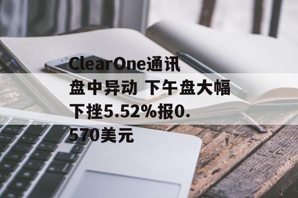 ClearOne通讯盘中异动 下午盘大幅下挫5.52%报0.570美元-第1张图片-