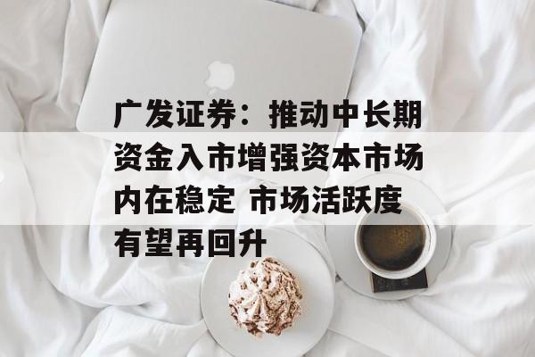 广发证券：推动中长期资金入市增强资本市场内在稳定 市场活跃度有望再回升-第1张图片-