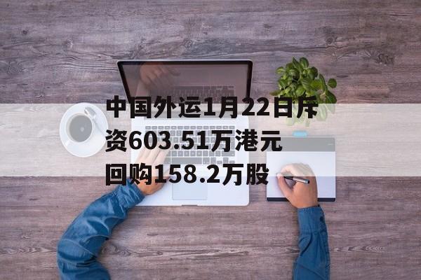 中国外运1月22日斥资603.51万港元回购158.2万股-第1张图片-