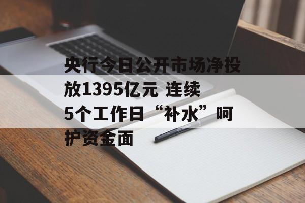 央行今日公开市场净投放1395亿元 连续5个工作日“补水”呵护资金面-第1张图片-