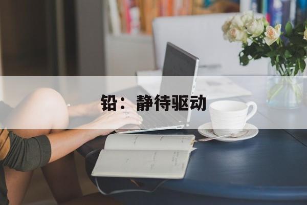 铅：静待驱动-第1张图片-