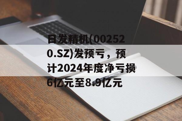 日发精机(002520.SZ)发预亏，预计2024年度净亏损6亿元至8.9亿元-第1张图片-