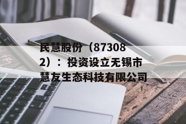 民慧股份（873082）：投资设立无锡市慧友生态科技有限公司-第1张图片-