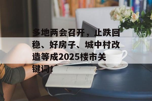 多地两会召开，止跌回稳、好房子、城中村改造等成2025楼市关键词！-第1张图片-