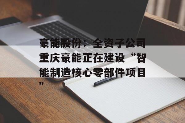 豪能股份：全资子公司重庆豪能正在建设“智能制造核心零部件项目”-第1张图片-