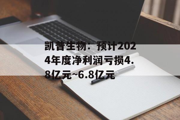 凯普生物：预计2024年度净利润亏损4.8亿元~6.8亿元-第1张图片-
