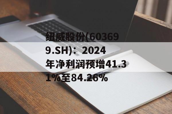 纽威股份(603699.SH)：2024年净利润预增41.31%至84.26%-第1张图片-