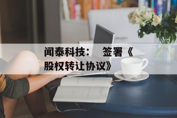 闻泰科技：  签署《股权转让协议》-第1张图片-