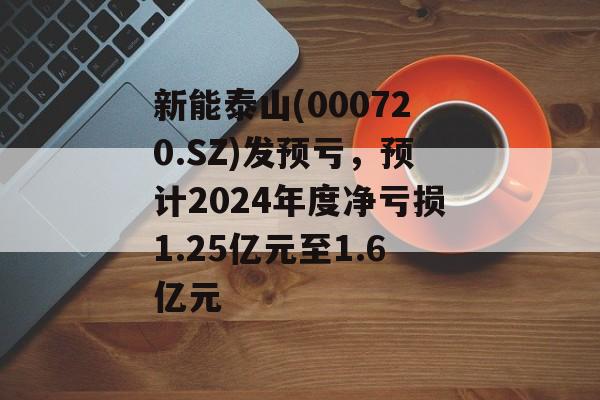新能泰山(000720.SZ)发预亏，预计2024年度净亏损1.25亿元至1.6亿元-第1张图片-
