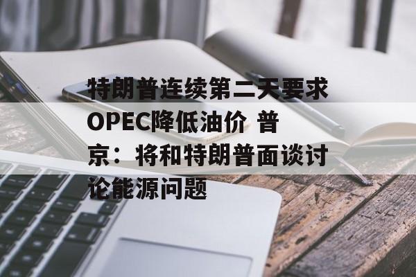 特朗普连续第二天要求OPEC降低油价 普京：将和特朗普面谈讨论能源问题-第1张图片-