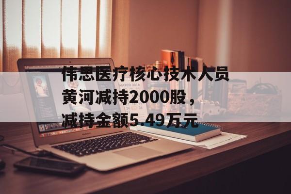 伟思医疗核心技术人员黄河减持2000股，减持金额5.49万元-第1张图片-