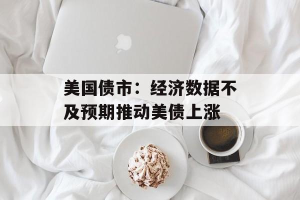 美国债市：经济数据不及预期推动美债上涨-第1张图片-