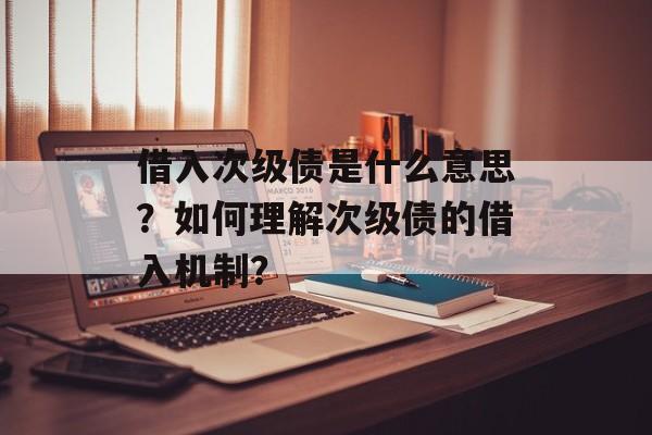 借入次级债是什么意思？如何理解次级债的借入机制？-第1张图片-