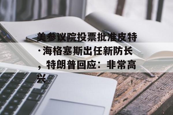 美参议院投票批准皮特·海格塞斯出任新防长，特朗普回应：非常高兴-第1张图片-