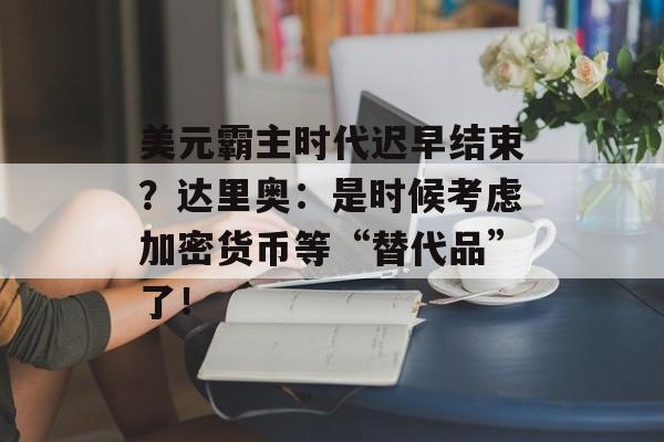 美元霸主时代迟早结束？达里奥：是时候考虑加密货币等“替代品”了！-第1张图片-