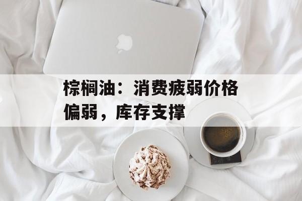 棕榈油：消费疲弱价格偏弱，库存支撑-第1张图片-
