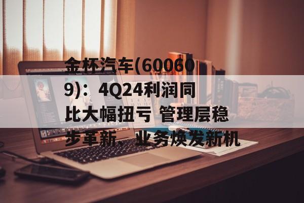 金杯汽车(600609):4Q24利润同比大幅扭亏 管理层稳步革新、业务焕发新机-第1张图片- 金杯汽车(600609):4Q24利润同比大幅扭亏 管理层稳步革新、业务焕发新机-第1张图片-