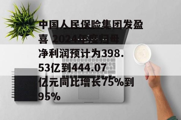 中国人民保险集团发盈喜 2024年度归母净利润预计为398.53亿到444.07亿元同比增长75%到95%-第1张图片-