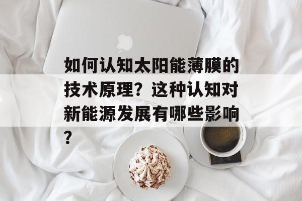如何认知太阳能薄膜的技术原理？这种认知对新能源发展有哪些影响？-第1张图片-
