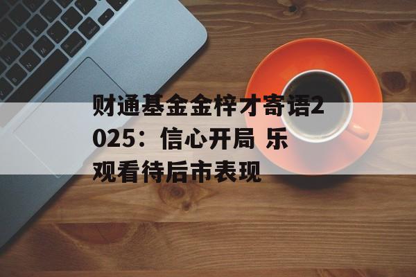财通基金金梓才寄语2025：信心开局 乐观看待后市表现-第1张图片-