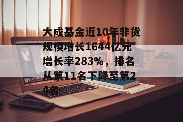 大成基金近10年非货规模增长1644亿元增长率283%，排名从第11名下降至第24名-第1张图片-