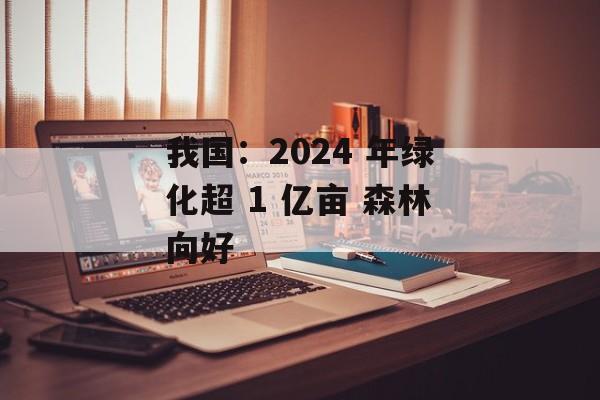 我国：2024 年绿化超 1 亿亩 森林向好-第1张图片-