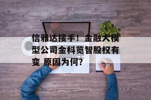 信雅达接手！金融大模型公司金科览智股权有变 原因为何？-第1张图片-