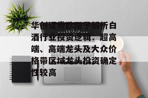 华创证券欧阳予解析白酒行业投资逻辑：超高端、高端龙头及大众价格带区域龙头投资确定性较高-第1张图片-