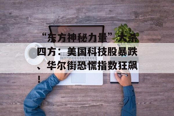 “东方神秘力量”大杀四方：美国科技股暴跌、华尔街恐慌指数狂飙！-第1张图片-