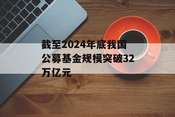 截至2024年底我国公募基金规模突破32万亿元-第1张图片-