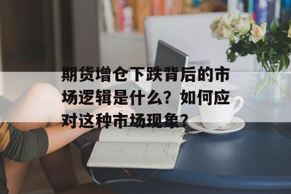 期货增仓下跌背后的市场逻辑是什么？如何应对这种市场现象？-第1张图片-