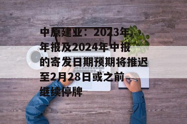 中原建业：2023年年报及2024年中报的寄发日期预期将推迟至2月28日或之前 继续停牌-第1张图片-