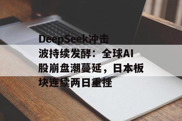 DeepSeek冲击波持续发酵：全球AI股崩盘潮蔓延，日本板块连续两日重挫-第1张图片-