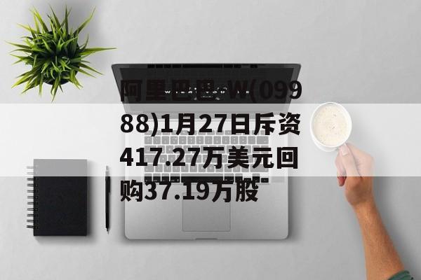 阿里巴巴-W(09988)1月27日斥资417.27万美元回购37.19万股-第1张图片-
