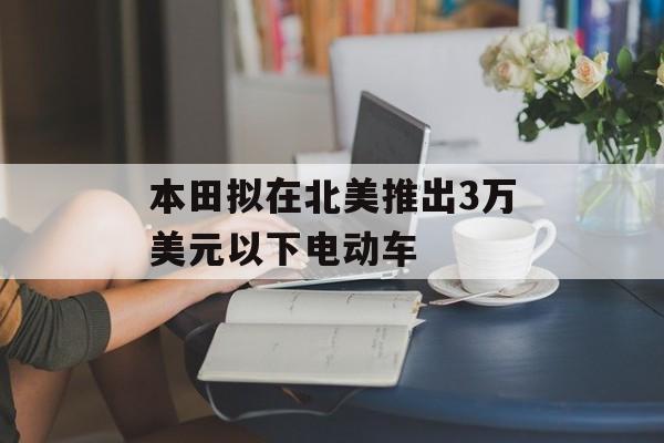 本田拟在北美推出3万美元以下电动车-第1张图片-