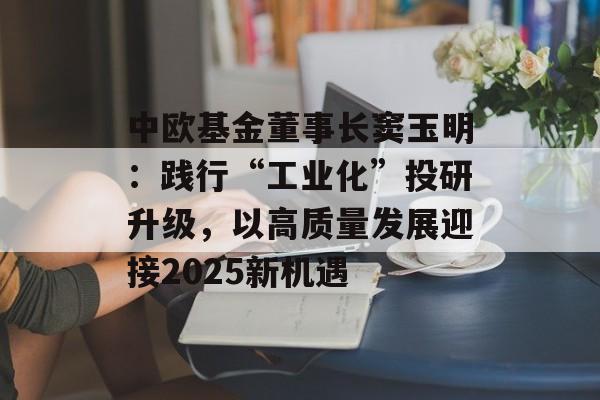 中欧基金董事长窦玉明：践行“工业化”投研升级，以高质量发展迎接2025新机遇-第1张图片-