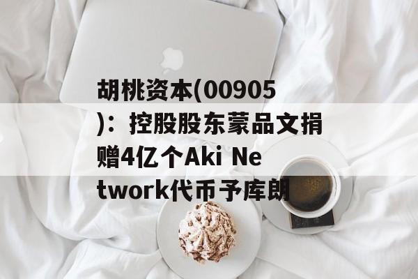 胡桃资本(00905)：控股股东蒙品文捐赠4亿个Aki Network代币予库朗-第1张图片-