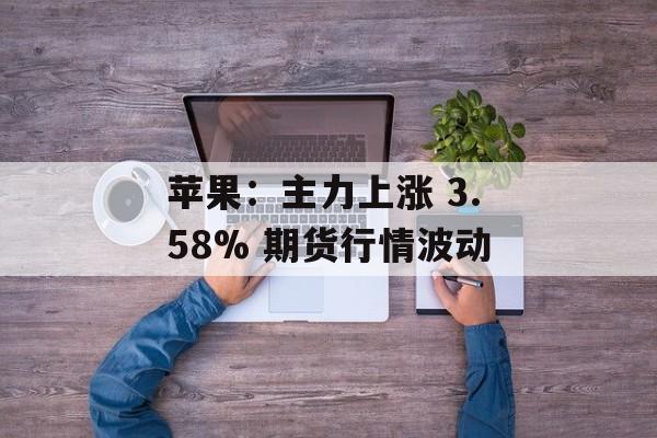 苹果：主力上涨 3.58% 期货行情波动-第1张图片-