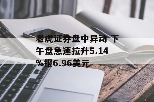 老虎证券盘中异动 下午盘急速拉升5.14%报6.96美元-第1张图片-