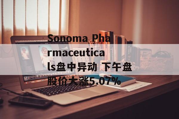 Sonoma Pharmaceuticals盘中异动 下午盘股价大涨5.07%-第1张图片-