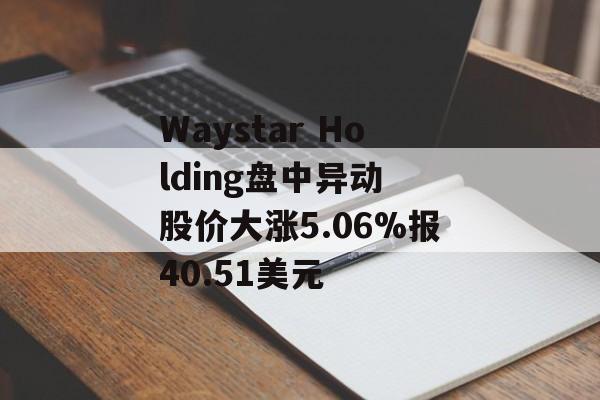 Waystar Holding盘中异动 股价大涨5.06%报40.51美元-第1张图片-