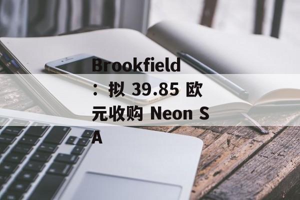 Brookfield：拟 39.85 欧元收购 Neon SA-第1张图片-