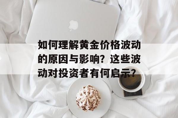 如何理解黄金价格波动的原因与影响？这些波动对投资者有何启示？-第1张图片-