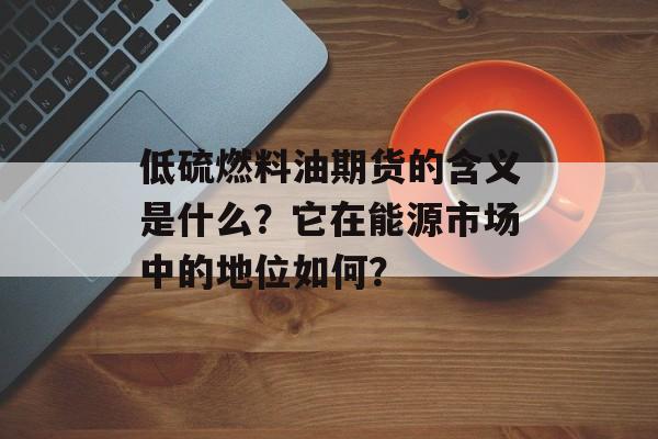 低硫燃料油期货的含义是什么？它在能源市场中的地位如何？-第1张图片-