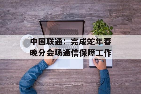 中国联通：完成蛇年春晚分会场通信保障工作-第1张图片-