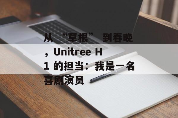 从 “草根” 到春晚，Unitree H1 的担当：我是一名喜剧演员-第1张图片-