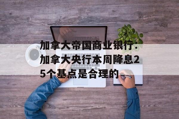 加拿大帝国商业银行：加拿大央行本周降息25个基点是合理的-第1张图片-