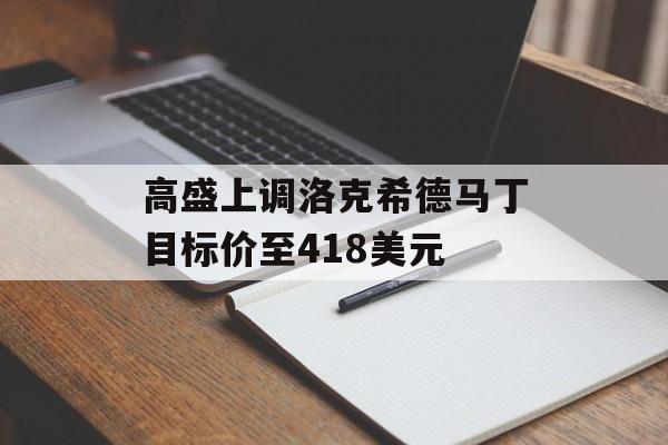 高盛上调洛克希德马丁目标价至418美元-第1张图片-