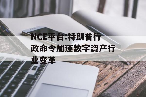 NCE平台:特朗普行政命令加速数字资产行业变革-第1张图片-