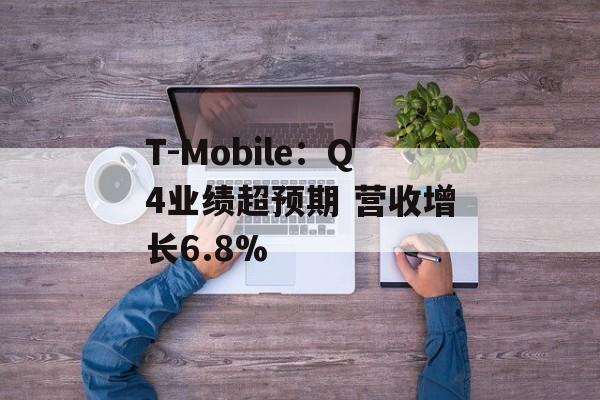 T-Mobile：Q4业绩超预期 营收增长6.8%-第1张图片-
